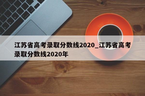江苏省高考录取分数线2020_江苏省高考录取分数线2020年