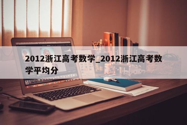2012浙江高考数学_2012浙江高考数学平均分