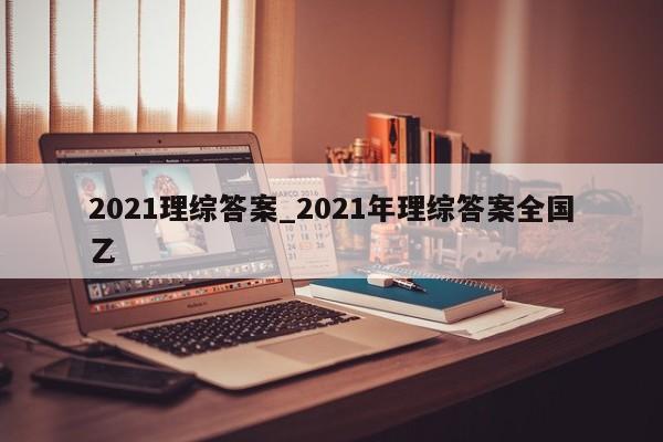2021理综答案_2021年理综答案全国乙