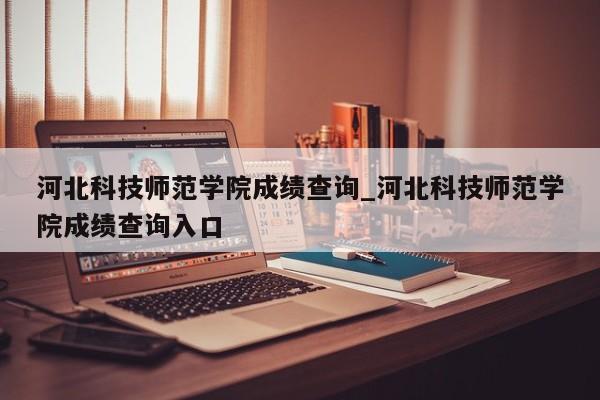 河北科技师范学院成绩查询_河北科技师范学院成绩查询入口