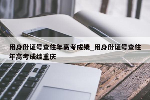 用身份证号查往年高考成绩_用身份证号查往年高考成绩重庆