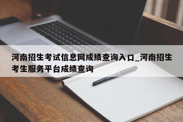 河南招生考试信息网成绩查询入口_河南招生考生服务平台成绩查询
