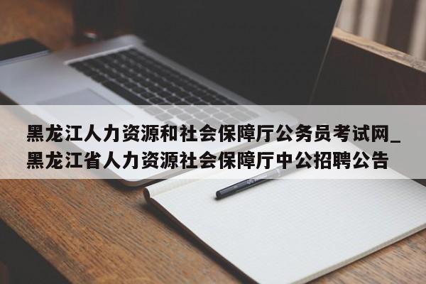 黑龙江人力资源和社会保障厅公务员考试网_黑龙江省人力资源社会保障厅中公招聘公告