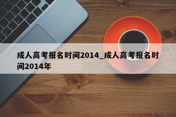 成人高考报名时间2014_成人高考报名时间2014年