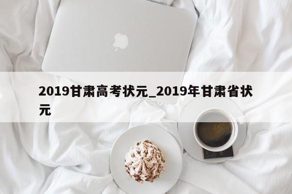 2019甘肃高考状元_2019年甘肃省状元