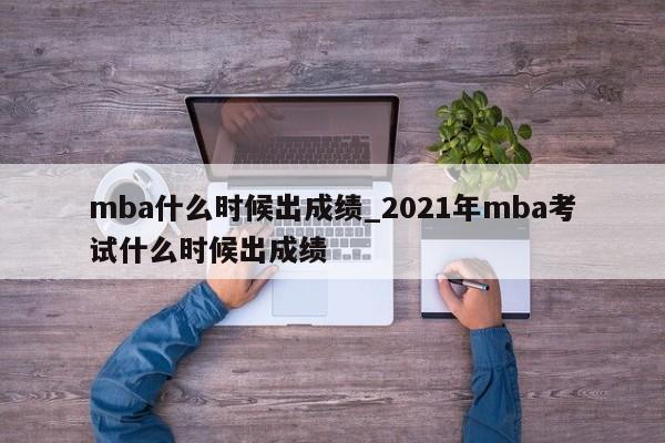 mba什么时候出成绩_2021年mba考试什么时候出成绩