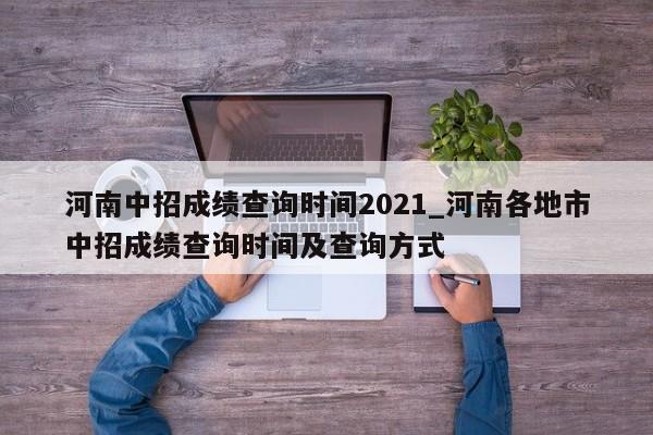 河南中招成绩查询时间2021_河南各地市中招成绩查询时间及查询方式
