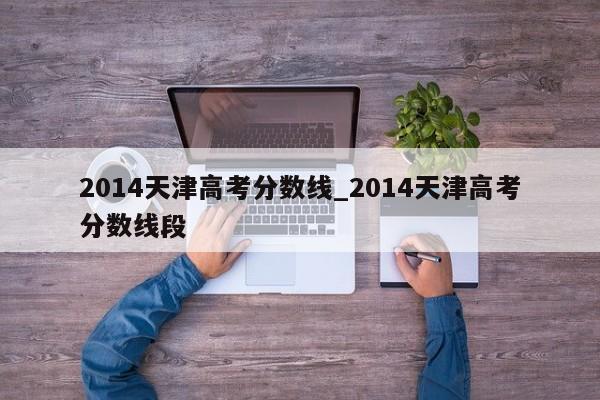 2014天津高考分数线_2014天津高考分数线段