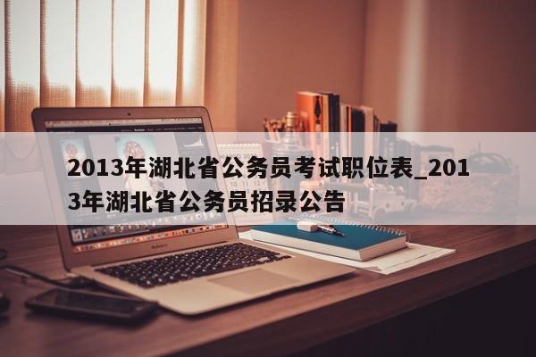 2013年湖北省公务员考试职位表_2013年湖北省公务员招录公告