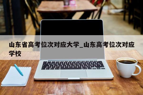 山东省高考位次对应大学_山东高考位次对应学校