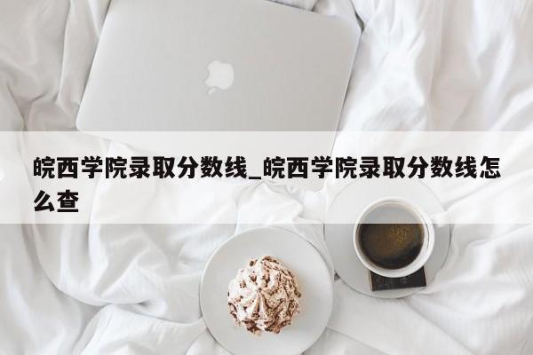 皖西学院录取分数线_皖西学院录取分数线怎么查