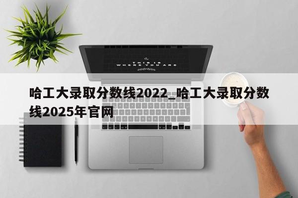 哈工大录取分数线2022_哈工大录取分数线2025年官网