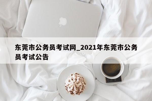 东莞市公务员考试网_2021年东莞市公务员考试公告