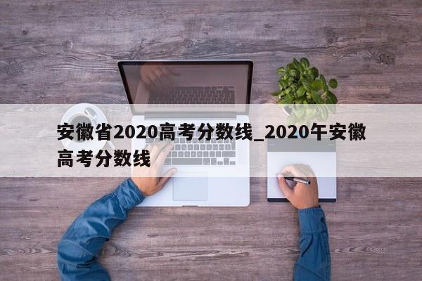 安徽省2020高考分数线_2020午安徽高考分数线