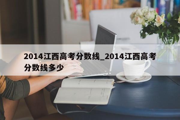 2014江西高考分数线_2014江西高考分数线多少