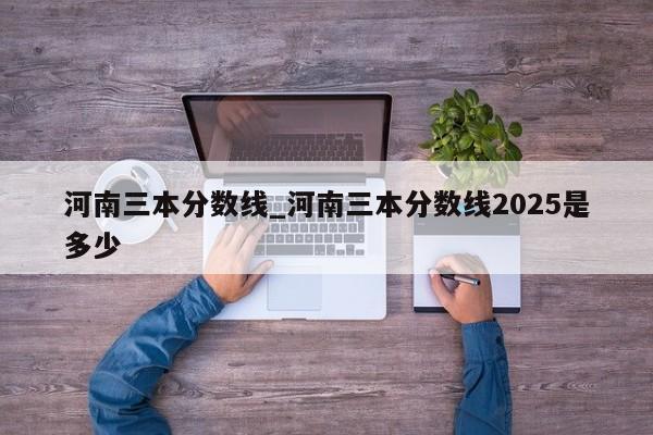 河南三本分数线_河南三本分数线2025是多少