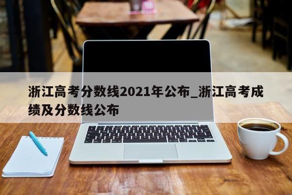 浙江高考分数线2021年公布_浙江高考成绩及分数线公布