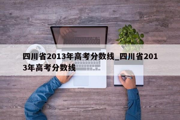 四川省2013年高考分数线_四川省2013年高考分数线