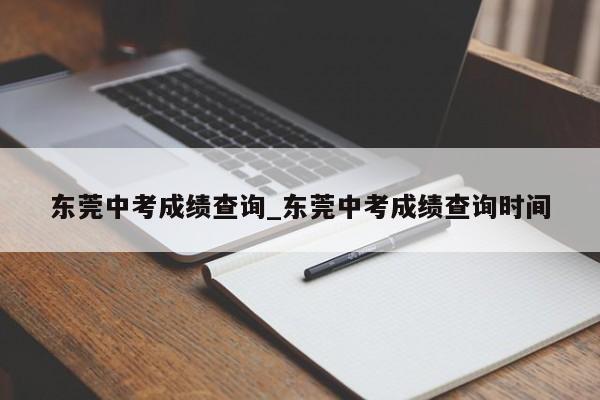 东莞中考成绩查询_东莞中考成绩查询时间