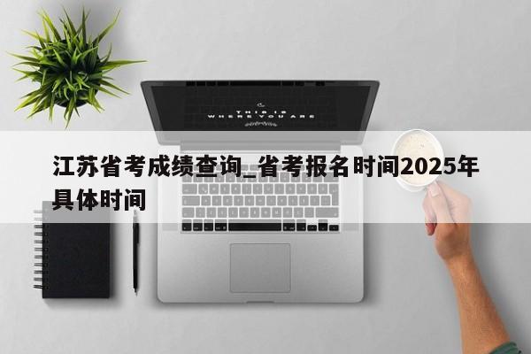 江苏省考成绩查询_省考报名时间2025年具体时间
